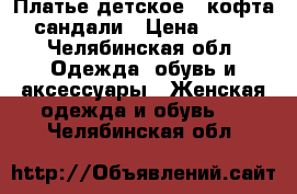 Платье детское , кофта, сандали › Цена ­ 100 - Челябинская обл. Одежда, обувь и аксессуары » Женская одежда и обувь   . Челябинская обл.